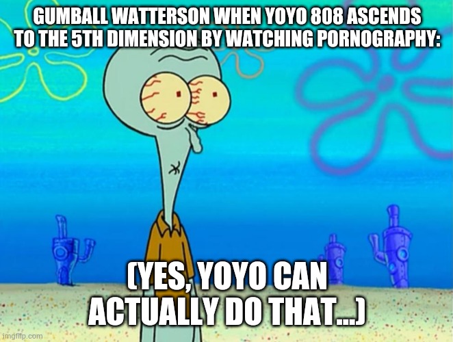 Scared Squidward | GUMBALL WATTERSON WHEN YOYO 808 ASCENDS TO THE 5TH DIMENSION BY WATCHING PORNOGRAPHY:; (YES, YOYO CAN ACTUALLY DO THAT...) | image tagged in scared squidward | made w/ Imgflip meme maker