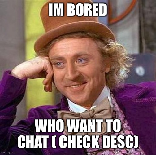 Creepy Condescending Wonka Meme | IM BORED; WHO WANT TO CHAT ( CHECK DESC) | image tagged in memes,creepy condescending wonka | made w/ Imgflip meme maker
