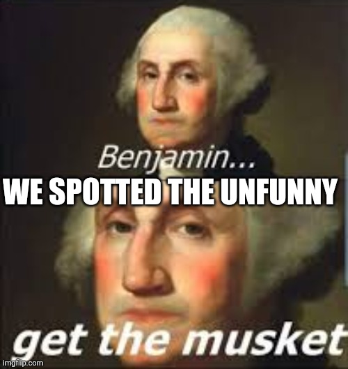 Benjamin get the musket | WE SPOTTED THE UNFUNNY | image tagged in benjamin get the musket | made w/ Imgflip meme maker