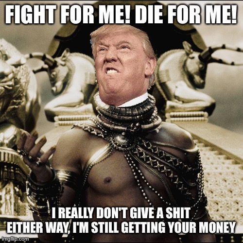 Xerxes Meme | FIGHT FOR ME! DIE FOR ME! I REALLY DON'T GIVE A SHIT EITHER WAY, I'M STILL GETTING YOUR MONEY | image tagged in xerxes meme | made w/ Imgflip meme maker