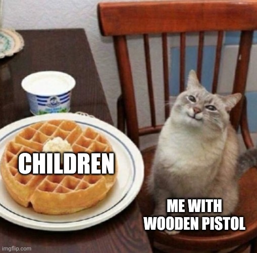 Cat likes their waffle | CHILDREN; ME WITH WOODEN PISTOL | image tagged in cat likes their waffle | made w/ Imgflip meme maker