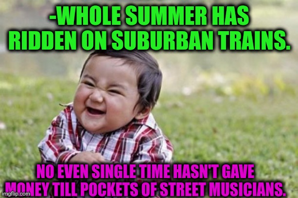 -Music for free. |  -WHOLE SUMMER HAS RIDDEN ON SUBURBAN TRAINS. NO EVEN SINGLE TIME HASN'T GAVE MONEY TILL POCKETS OF STREET MUSICIANS. | image tagged in memes,evil toddler,oblivious suburban mom,trains,musician jokes,press f to pay respects | made w/ Imgflip meme maker