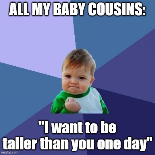 My younger cousins whenever I visit them |  ALL MY BABY COUSINS:; "I want to be taller than you one day" | image tagged in memes,success kid,tall,kids | made w/ Imgflip meme maker
