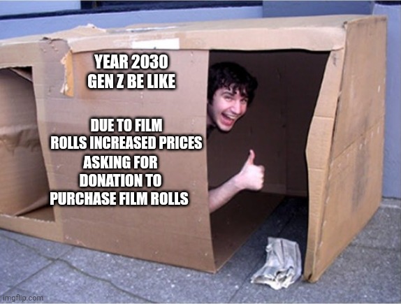 Gen Z homeless donation film rolls |  YEAR 2030
GEN Z BE LIKE; DUE TO FILM ROLLS INCREASED PRICES; ASKING FOR DONATION TO PURCHASE FILM ROLLS | image tagged in cardboard box home homeless,photography | made w/ Imgflip meme maker