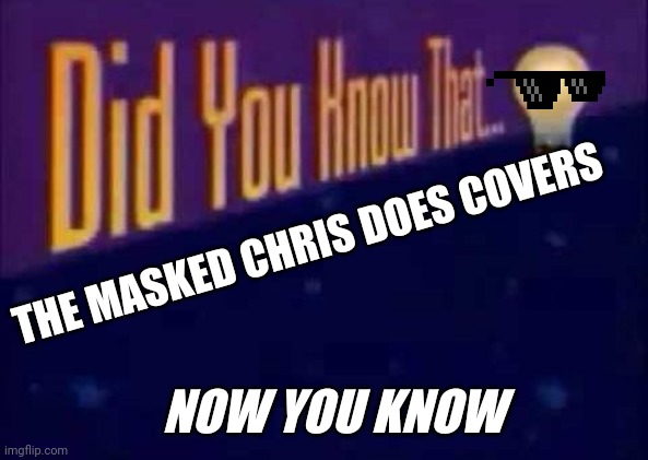 I turned the comment into a meme. | THE MASKED CHRIS DOES COVERS; NOW YOU KNOW | image tagged in did you know that | made w/ Imgflip meme maker