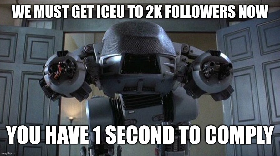 ED-209 | WE MUST GET ICEU TO 2K FOLLOWERS NOW YOU HAVE 1 SECOND TO COMPLY | image tagged in ed-209 | made w/ Imgflip meme maker