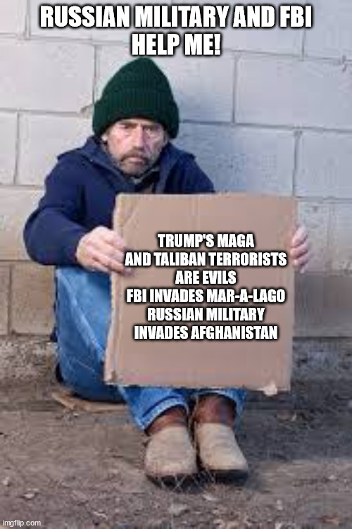 Russian Military and FBI | RUSSIAN MILITARY AND FBI
HELP ME! TRUMP'S MAGA AND TALIBAN TERRORISTS ARE EVILS
FBI INVADES MAR-A-LAGO
RUSSIAN MILITARY INVADES AFGHANISTAN | image tagged in homeless sign,russia,military,fbi,maga,taliban | made w/ Imgflip meme maker