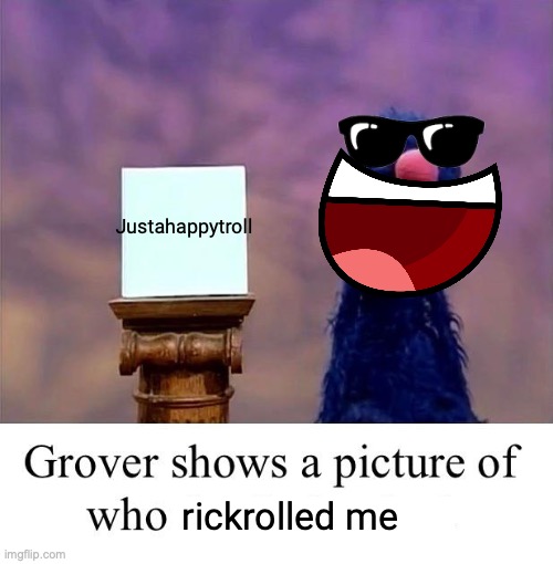 Grover: Who Asked | rickrolled me Justahappytroll | image tagged in grover who asked | made w/ Imgflip meme maker