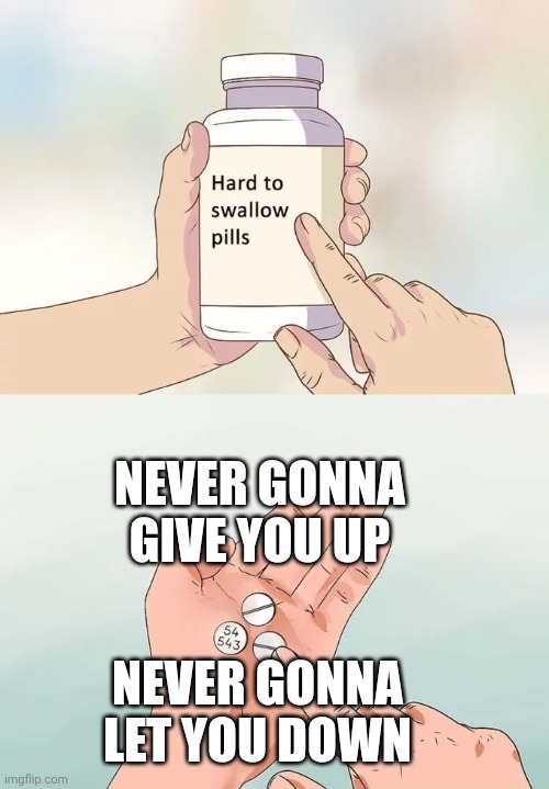 Got you | NEVER GONNA GIVE YOU UP; NEVER GONNA LET YOU DOWN | image tagged in memes,hard to swallow pills | made w/ Imgflip meme maker