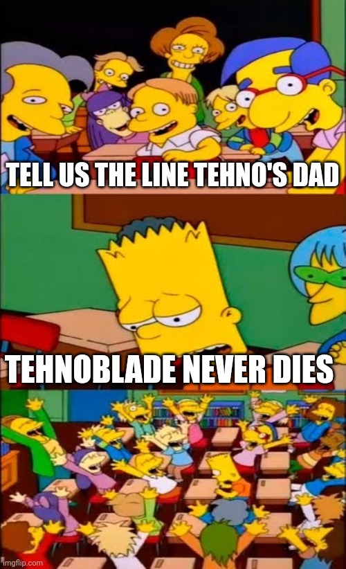 Rip tehno | TELL US THE LINE TEHNO'S DAD; TEHNOBLADE NEVER DIES | image tagged in say the line bart simpsons | made w/ Imgflip meme maker