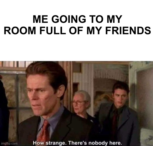 How strange there's nobody here | ME GOING TO MY ROOM FULL OF MY FRIENDS | image tagged in how strange there's nobody here | made w/ Imgflip meme maker