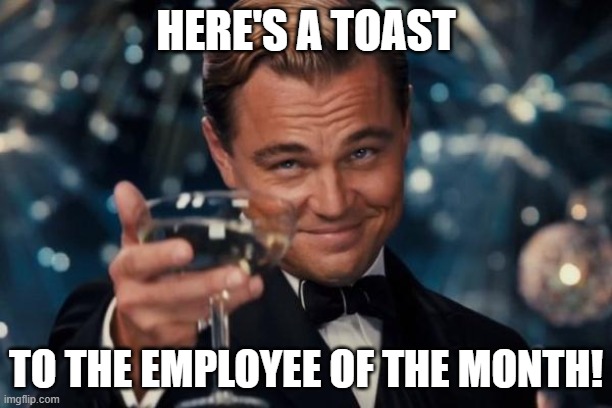 Leonardo Dicaprio Cheers Meme | HERE'S A TOAST; TO THE EMPLOYEE OF THE MONTH! | image tagged in memes,leonardo dicaprio cheers | made w/ Imgflip meme maker