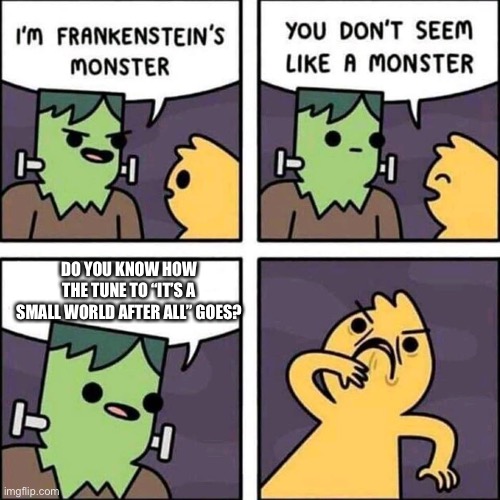 Ear worm |  DO YOU KNOW HOW THE TUNE TO “IT’S A SMALL WORLD AFTER ALL” GOES? | image tagged in frankenstein's monster,disney | made w/ Imgflip meme maker