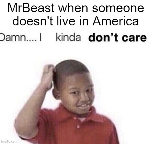 damn i kinda dont care | MrBeast when someone doesn't live in America | image tagged in damn i kinda dont care | made w/ Imgflip meme maker
