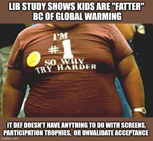 LIB STUDY SHOWS KIDS ARE "FATTER"
 BC OF GLOBAL WARMING; IT DEF DOESN'T HAVE ANYTHING TO DO WITH SCREENS, PARTICIPATION TROPHIES,  OR UNVALIDATE ACCEPTANCE | image tagged in funny memes | made w/ Imgflip meme maker