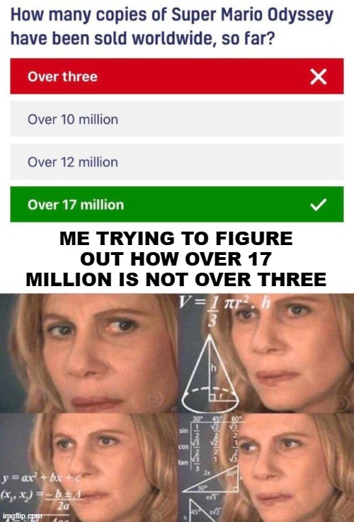 This is - a - stupid | ME TRYING TO FIGURE OUT HOW OVER 17 MILLION IS NOT OVER THREE | image tagged in math lady/confused lady,mario,super mario odyssey,three | made w/ Imgflip meme maker