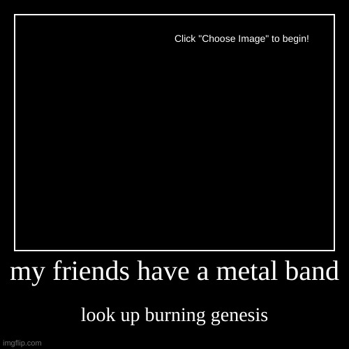 my friends have a metal band | look up burning genesis | image tagged in funny,demotivationals | made w/ Imgflip demotivational maker
