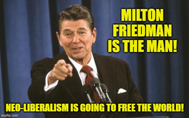 Ronald Reagan | MILTON FRIEDMAN IS THE MAN! NEO-LIBERALISM IS GOING TO FREE THE WORLD! | image tagged in ronald reagan | made w/ Imgflip meme maker
