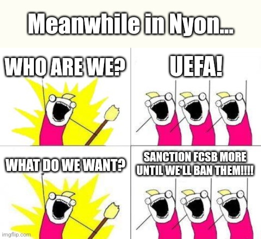 UEFA are the haters of FCSB now... | Meanwhile in Nyon... WHO ARE WE? UEFA! WHAT DO WE WANT? SANCTION FCSB MORE UNTIL WE'LL BAN THEM!!!! | image tagged in memes,what do we want,fcsb,futbol,soccer | made w/ Imgflip meme maker