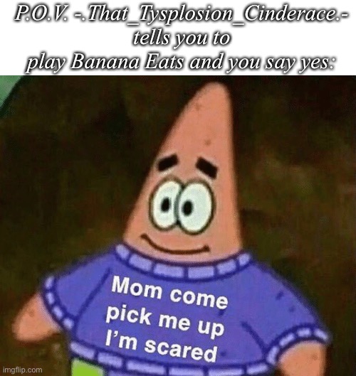 Mom Come Pick Me Up I’m Scared |  P.O.V. -.That_Tysplosion_Cinderace.- tells you to play Banana Eats and you say yes: | image tagged in mom come pick me up i'm scared | made w/ Imgflip meme maker