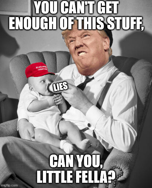 Donny spewing lies, MAGAworld lapping them up. | YOU CAN'T GET ENOUGH OF THIS STUFF, LIES; CAN YOU, LITTLE FELLA? | image tagged in lying donny trump | made w/ Imgflip meme maker