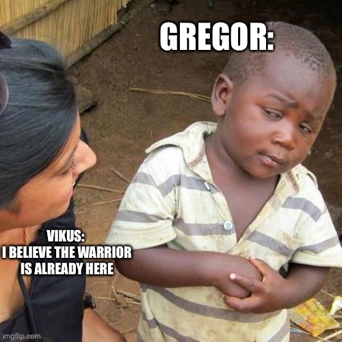 Third World Skeptical Kid Meme | GREGOR:; VIKUS: 
I BELIEVE THE WARRIOR IS ALREADY HERE | image tagged in memes,third world skeptical kid | made w/ Imgflip meme maker