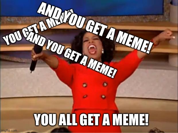 Oprah You Get A Meme | AND YOU GET A MEME! YOU GET A MEME! AND YOU GET A MEME! YOU ALL GET A MEME! | image tagged in memes,oprah you get a,meme | made w/ Imgflip meme maker