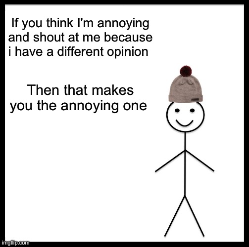 It’s true | If you think I'm annoying and shout at me because i have a different opinion; Then that makes you the annoying one | image tagged in memes,be like bill | made w/ Imgflip meme maker