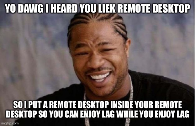 I hope I never have to go for three or more desktopception | YO DAWG I HEARD YOU LIEK REMOTE DESKTOP; SO I PUT A REMOTE DESKTOP INSIDE YOUR REMOTE DESKTOP SO YOU CAN ENJOY LAG WHILE YOU ENJOY LAG | image tagged in memes,yo dawg heard you,remote control,inception | made w/ Imgflip meme maker