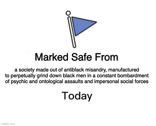 a society for the abundance of metaphysical holocausts | a society made out of antiblack misandry, manufactured to perpetually grind down black men in a constant bombardment of psychic and ontological assaults and impersonal social forces | image tagged in memes,marked safe from | made w/ Imgflip meme maker