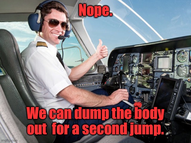 pilot | Nope. We can dump the body out  for a second jump. | image tagged in pilot | made w/ Imgflip meme maker