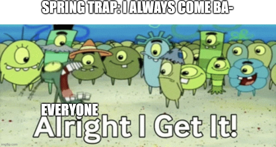 *fnaf2 ambiance noises* | SPRING TRAP: I ALWAYS COME BA-; EVERYONE | image tagged in alright i get it | made w/ Imgflip meme maker