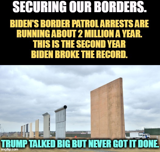 Biden's stronger on immigration than Trump. | SECURING OUR BORDERS. BIDEN'S BORDER PATROL ARRESTS ARE 
RUNNING ABOUT 2 MILLION A YEAR. 
THIS IS THE SECOND YEAR 
BIDEN BROKE THE RECORD. TRUMP TALKED BIG BUT NEVER GOT IT DONE. | image tagged in border wall,immigration,biden,strong,trump,loud | made w/ Imgflip meme maker