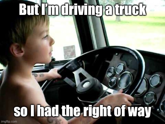 future trucker. | But I’m driving a truck so I had the right of way | image tagged in future trucker | made w/ Imgflip meme maker