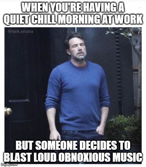 Chill Mornings | WHEN YOU'RE HAVING A QUIET CHILL MORNING AT WORK; BUT SOMEONE DECIDES TO BLAST LOUD OBNOXIOUS MUSIC | image tagged in ben affleck smoking | made w/ Imgflip meme maker