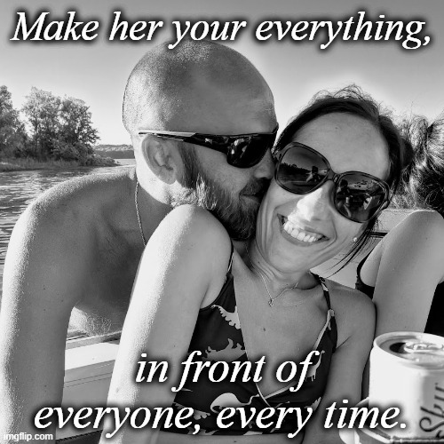 Make her your everything | Make her your everything, in front of everyone, every time. | image tagged in relationships | made w/ Imgflip meme maker