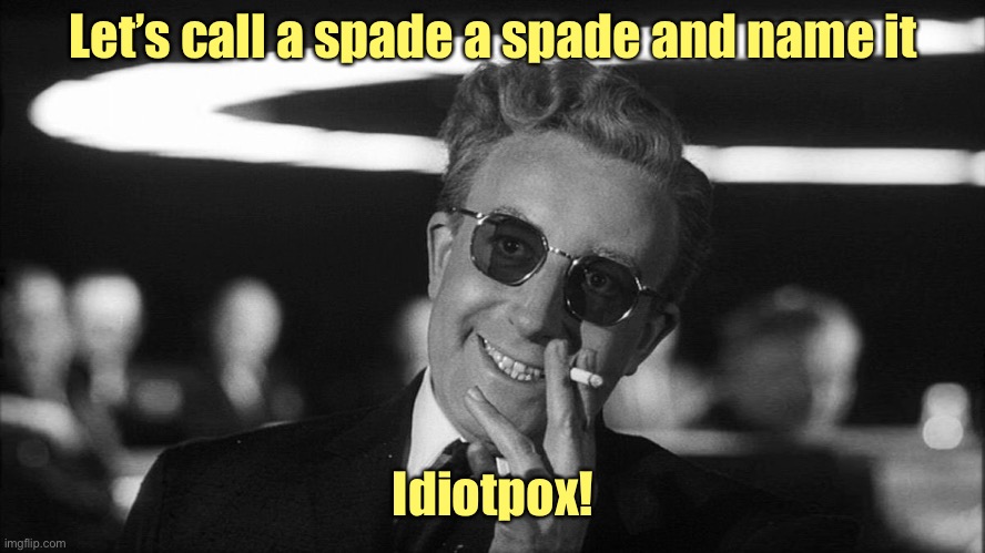 Doctor Strangelove says... | Let’s call a spade a spade and name it Idiotpox! | image tagged in doctor strangelove says | made w/ Imgflip meme maker