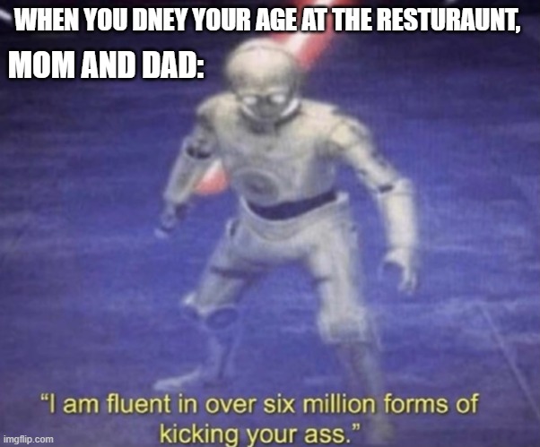 Better run | WHEN YOU DNEY YOUR AGE AT THE RESTURAUNT, MOM AND DAD: | image tagged in i am fluent in over six million forms of kicking your ass | made w/ Imgflip meme maker