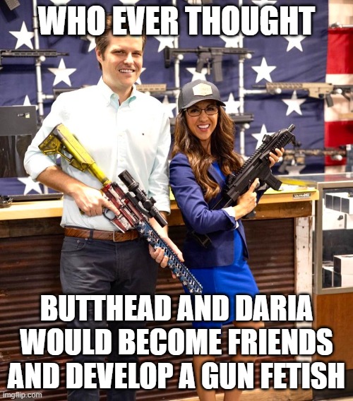 WHO EVER THOUGHT; BUTTHEAD AND DARIA WOULD BECOME FRIENDS AND DEVELOP A GUN FETISH | image tagged in butthead and daria,funny memes,political memes | made w/ Imgflip meme maker