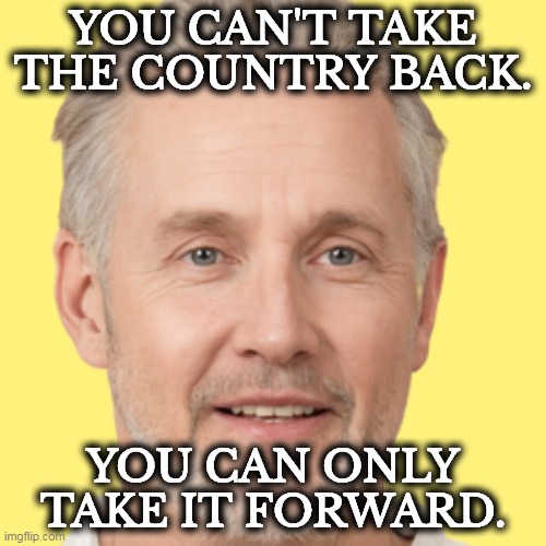 YOU CAN'T TAKE THE COUNTRY BACK. YOU CAN ONLY TAKE IT FORWARD. | image tagged in america,backwards,forward | made w/ Imgflip meme maker