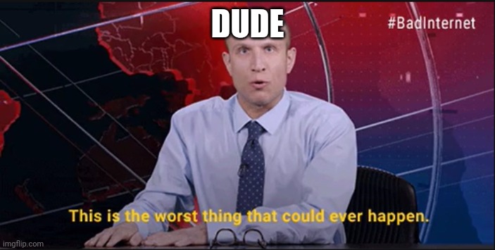 The Worst Thing That Could Ever Happen | DUDE | image tagged in the worst thing that could ever happen | made w/ Imgflip meme maker
