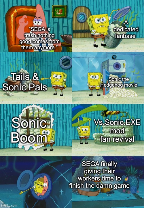 Sonic haters vs. Fans |  A dedicated fanbase; “SEGA is trash,nothing good comes from them anymore.”; Tails & Sonic Pals; Sonic the Hedgehog movie; Sonic Boom; Vs.Sonic.EXE mod fan revival; SEGA finally giving their workers time to finish the damn game | image tagged in spongebob diapers meme | made w/ Imgflip meme maker