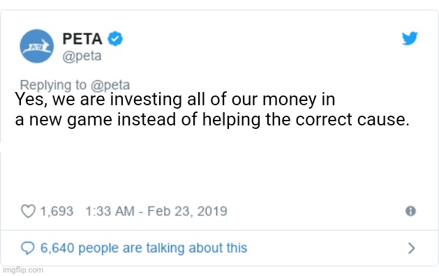 PETA Tweet | Yes, we are investing all of our money in a new game instead of helping the correct cause. | image tagged in peta tweet | made w/ Imgflip meme maker