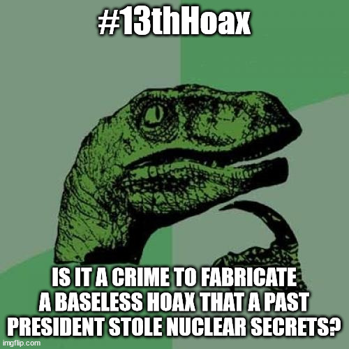 Philosoraptor Meme | #13thHoax IS IT A CRIME TO FABRICATE A BASELESS HOAX THAT A PAST PRESIDENT STOLE NUCLEAR SECRETS? | image tagged in memes,philosoraptor | made w/ Imgflip meme maker