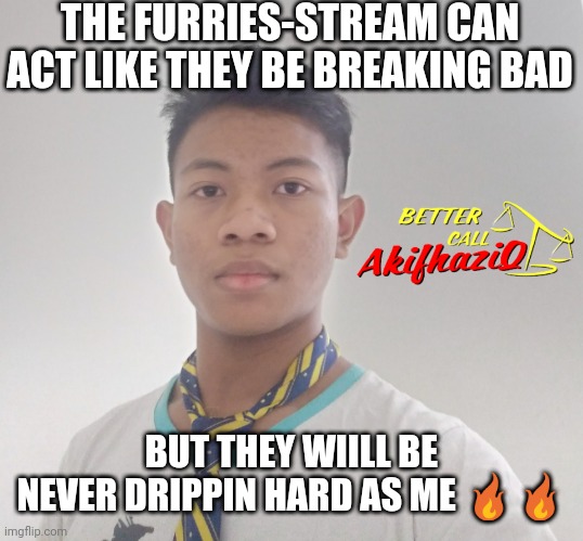 better call Akifhaziq | THE FURRIES-STREAM CAN ACT LIKE THEY BE BREAKING BAD; BUT THEY WIILL BE NEVER DRIPPIN HARD AS ME 🔥🔥 | image tagged in better call akifhaziq | made w/ Imgflip meme maker