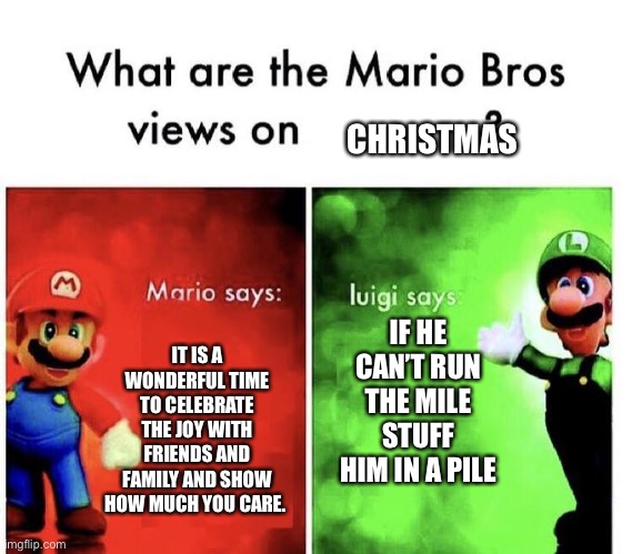 What are the Mario bros views on Christmas | CHRISTMAS; IF HE CAN’T RUN THE MILE STUFF HIM IN A PILE; IT IS A WONDERFUL TIME TO CELEBRATE THE JOY WITH FRIENDS AND FAMILY AND SHOW HOW MUCH YOU CARE. | image tagged in mario bros views | made w/ Imgflip meme maker