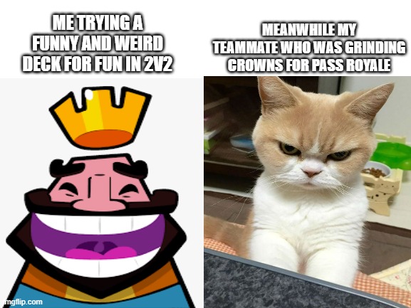 HEHEHEHA | MEANWHILE MY TEAMMATE WHO WAS GRINDING CROWNS FOR PASS ROYALE; ME TRYING A FUNNY AND WEIRD DECK FOR FUN IN 2V2 | image tagged in clash royale,funny,memes,heheheha,grr | made w/ Imgflip meme maker