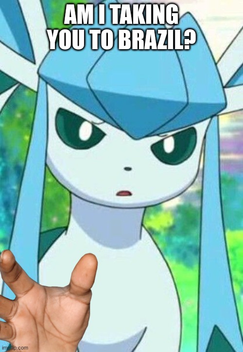 ... | AM I TAKING YOU TO BRAZIL? | image tagged in glaceon confused | made w/ Imgflip meme maker