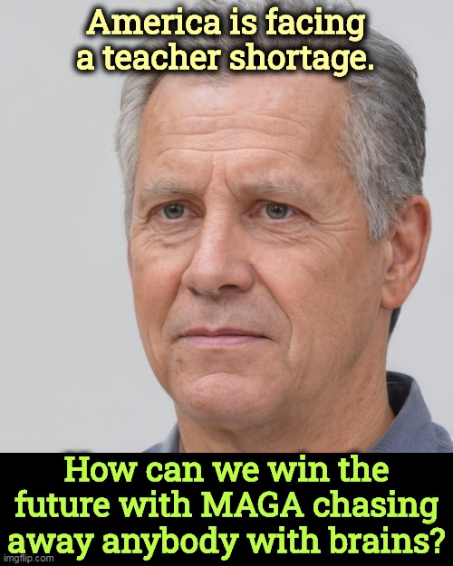 Attn: Ron Death Sentence | America is facing a teacher shortage. How can we win the future with MAGA chasing away anybody with brains? | image tagged in teacher,shortage,maga,hate,brains | made w/ Imgflip meme maker