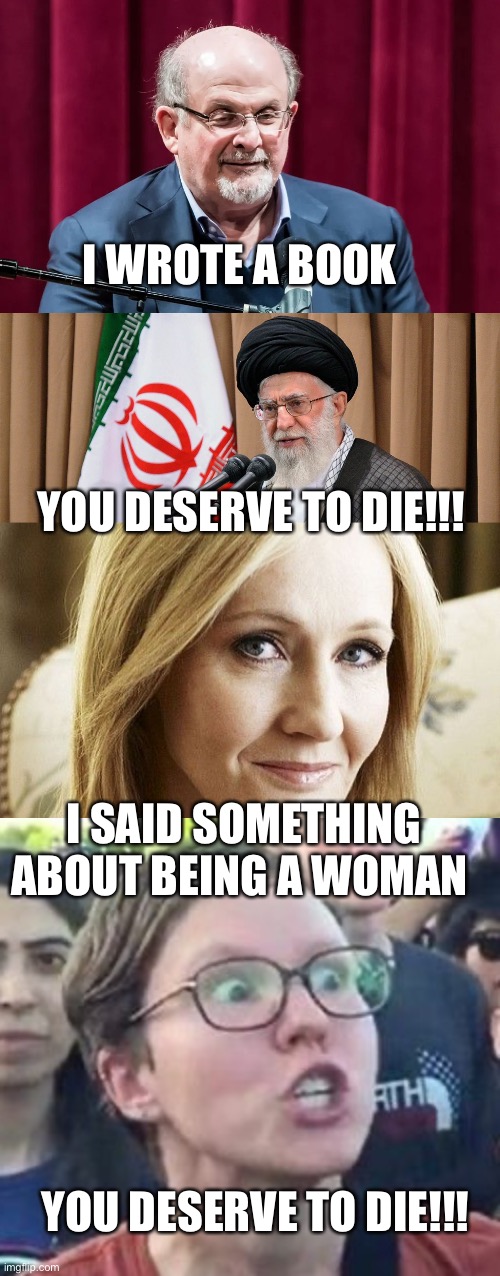 I WROTE A BOOK; YOU DESERVE TO DIE!!! I SAID SOMETHING ABOUT BEING A WOMAN; YOU DESERVE TO DIE!!! | image tagged in salman rushdie,iran travel ban,jk rowling,trigger a leftist | made w/ Imgflip meme maker